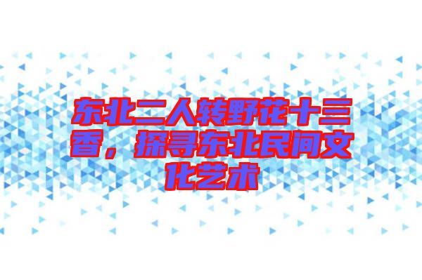 東北二人轉野花十三香，探尋東北民間文化藝術