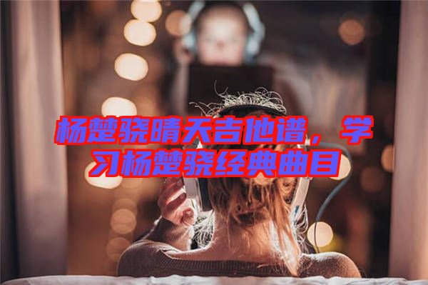 楊楚驍晴天吉他譜，學(xué)習(xí)楊楚驍經(jīng)典曲目