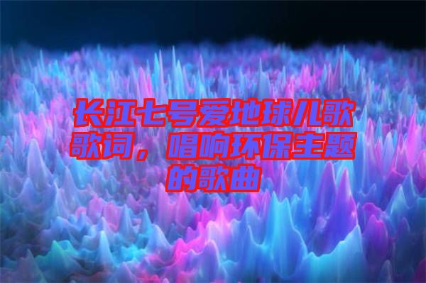 長江七號愛地球兒歌歌詞，唱響環(huán)保主題的歌曲