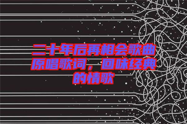 二十年后再相會歌曲原唱歌詞，回味經(jīng)典的情歌