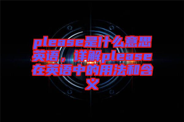 please是什么意思英語，詳解please在英語中的用法和含義