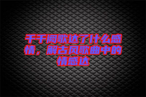 千千闕歌達(dá)了什么感情，解古風(fēng)歌曲中的情感達(dá)