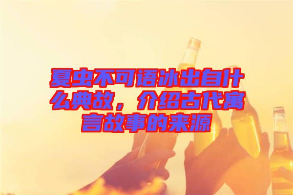 夏蟲不可語冰出自什么典故，介紹古代寓言故事的來源