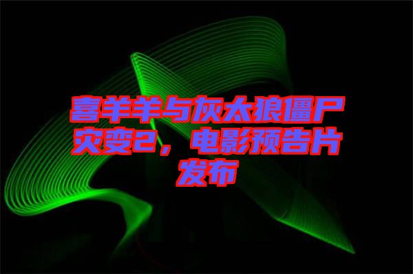 喜羊羊與灰太狼僵尸災(zāi)變2，電影預(yù)告片發(fā)布