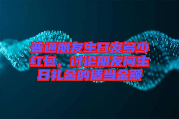 普通朋友生日發(fā)多少紅包，討論朋友間生日禮金的適當(dāng)金額