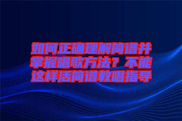 如何正確理解簡譜并掌握唱歌方法？不能這樣活簡譜教唱指導