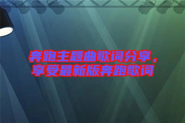 奔跑主題曲歌詞分享，享受最新版奔跑歌詞