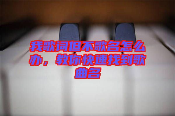 我歌詞但不歌名怎么辦，教你快速找到歌曲名