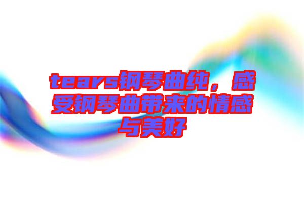 tears鋼琴曲純，感受鋼琴曲帶來的情感與美好