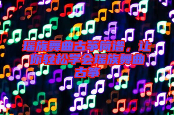 瑤族舞曲古箏簡譜，讓你輕松學會瑤族舞曲古箏