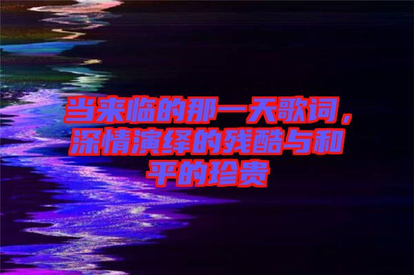 當來臨的那一天歌詞，深情演繹的殘酷與和平的珍貴