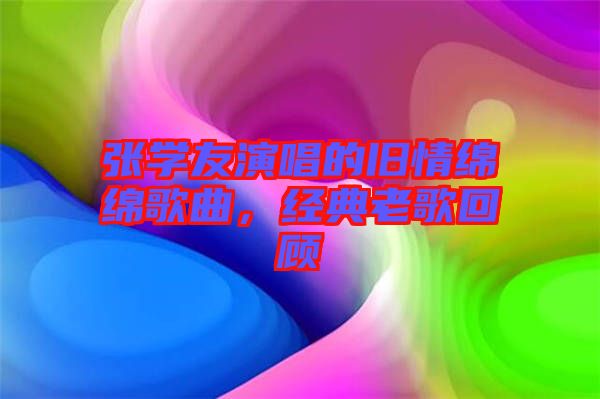 張學友演唱的舊情綿綿歌曲，經(jīng)典老歌回顧