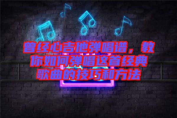 曾經心吉他彈唱譜，教你如何彈唱這首經典歌曲的技巧和方法