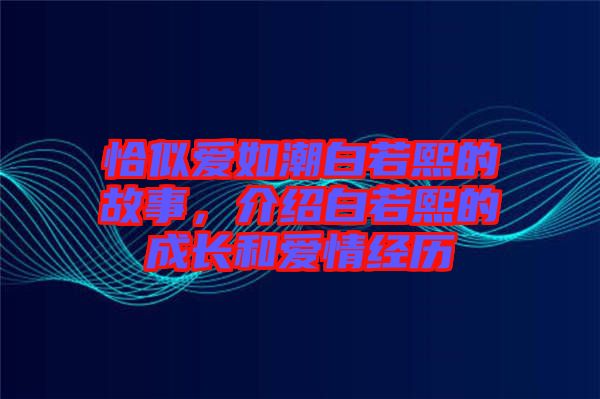 恰似愛如潮白若熙的故事，介紹白若熙的成長和愛情經(jīng)歷