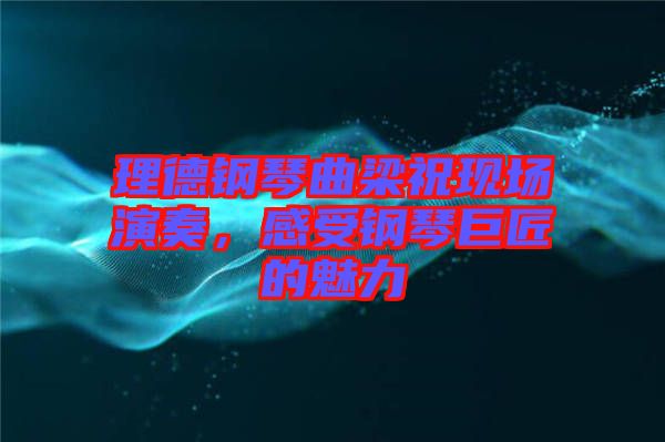 理德鋼琴曲梁?，F(xiàn)場(chǎng)演奏，感受鋼琴巨匠的魅力