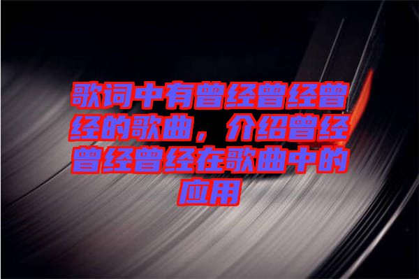 歌詞中有曾經(jīng)曾經(jīng)曾經(jīng)的歌曲，介紹曾經(jīng)曾經(jīng)曾經(jīng)在歌曲中的應(yīng)用