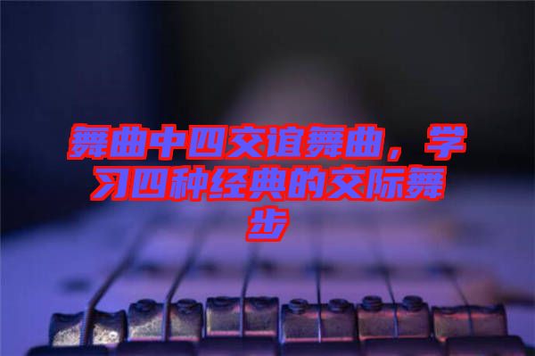 舞曲中四交誼舞曲，學習四種經(jīng)典的交際舞步