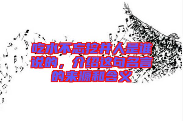 吃水不忘挖井人是誰(shuí)說(shuō)的，介紹這句名言的來(lái)源和含義