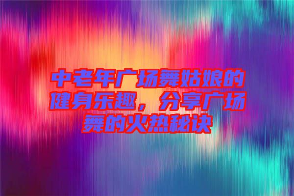 中老年廣場(chǎng)舞姑娘的健身樂趣，分享廣場(chǎng)舞的火熱秘訣