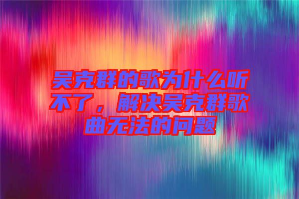 吳克群的歌為什么聽不了，解決吳克群歌曲無法的問題