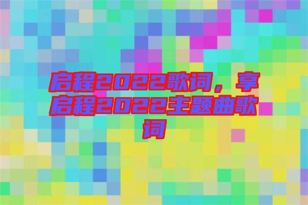 啟程2022歌詞，享啟程2022主題曲歌詞