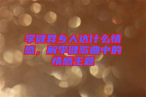 李健異鄉(xiāng)人達什么情感，解李健歌曲中的情感主題