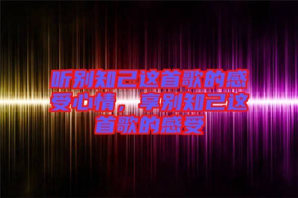 聽別知己這首歌的感受心情，享別知己這首歌的感受