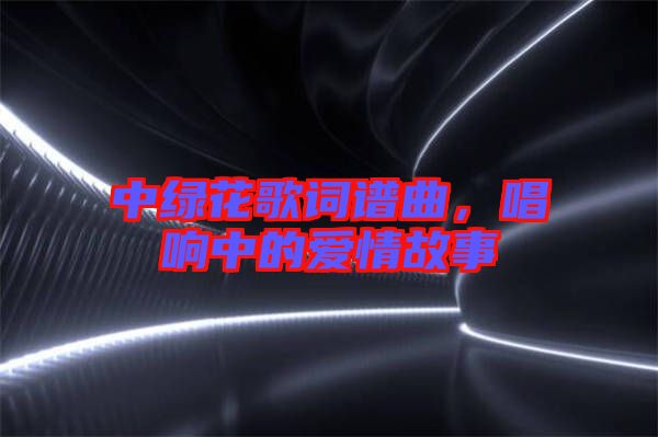 中綠花歌詞譜曲，唱響中的愛情故事