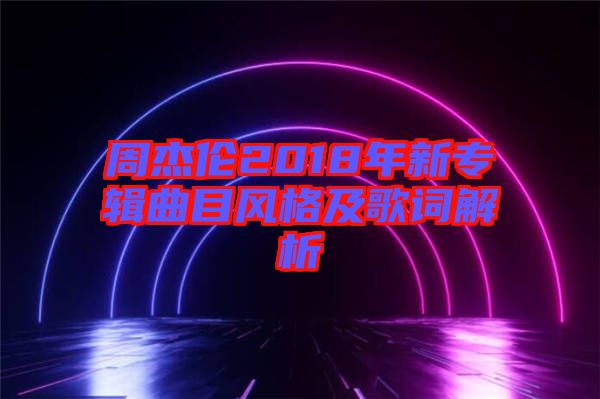 周杰倫2018年新專輯曲目風格及歌詞解析