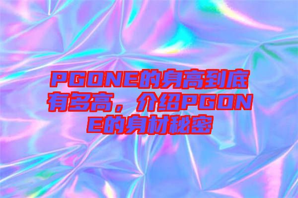 PGONE的身高到底有多高，介紹PGONE的身材秘密