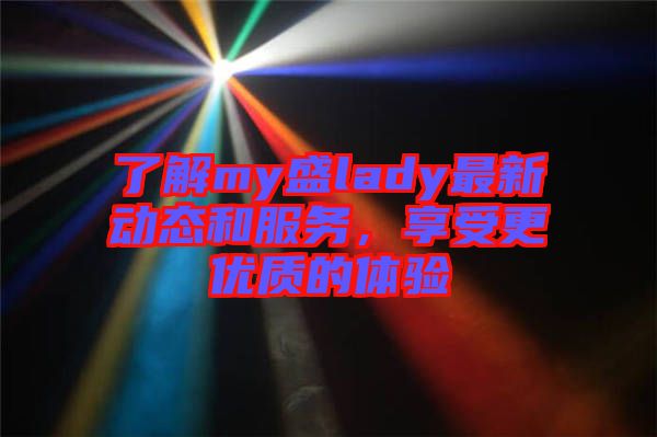 了解my盛lady最新動態(tài)和服務(wù)，享受更優(yōu)質(zhì)的體驗(yàn)