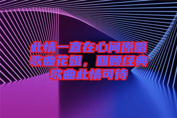 此情一直在心間原唱歌曲花姐，回顧經(jīng)典歌曲此情可待