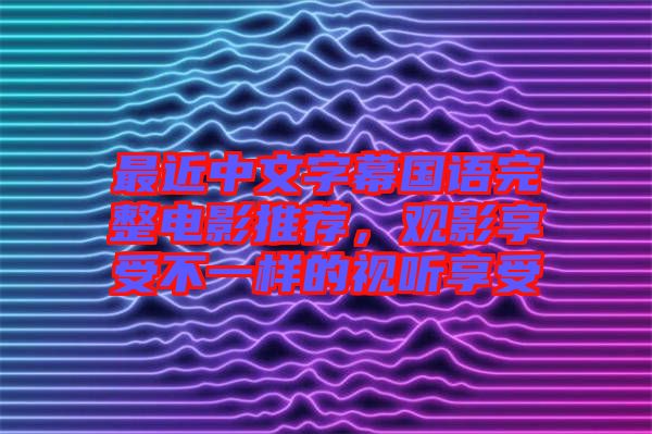 最近中文字幕國(guó)語完整電影推薦，觀影享受不一樣的視聽享受