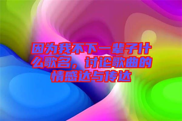 因為我不下一輩子什么歌名，討論歌曲的情感達與傳達