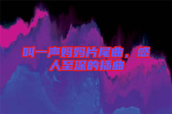 叫一聲媽媽片尾曲，感人至深的插曲