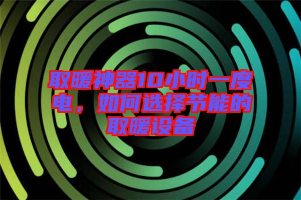 取暖神器10小時一度電，如何選擇節(jié)能的取暖設(shè)備