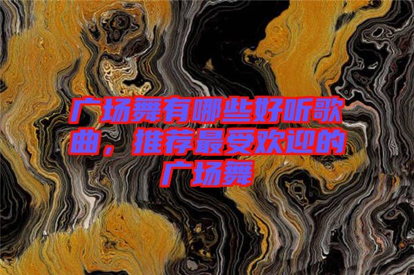 廣場舞有哪些好聽歌曲，推薦最受歡迎的廣場舞