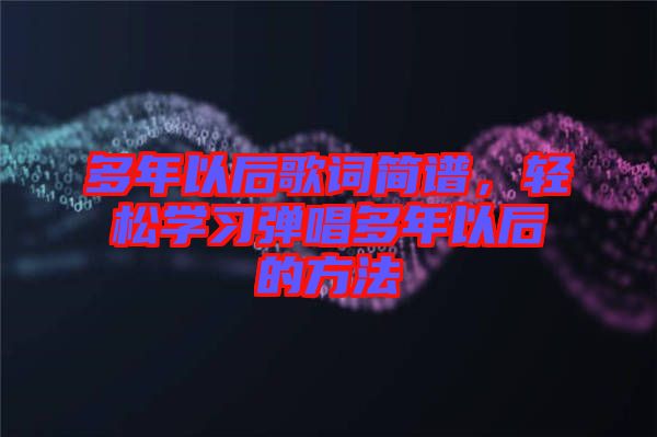 多年以后歌詞簡譜，輕松學(xué)習(xí)彈唱多年以后的方法