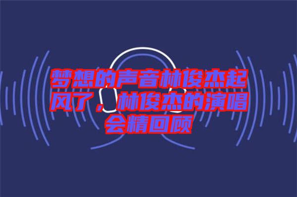 夢想的聲音林俊杰起風了，林俊杰的演唱會精回顧