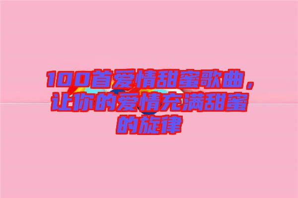 100首愛情甜蜜歌曲，讓你的愛情充滿甜蜜的旋律