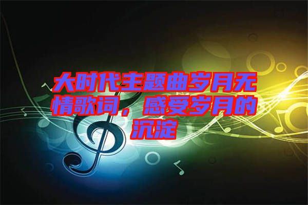 大時代主題曲歲月無情歌詞，感受歲月的沉淀