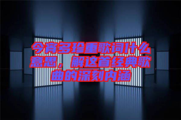 今宵多珍重歌詞什么意思，解這首經(jīng)典歌曲的深刻內(nèi)涵