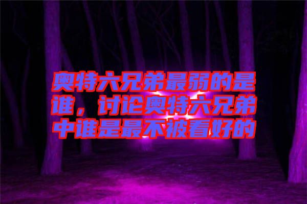 奧特六兄弟最弱的是誰(shuí)，討論奧特六兄弟中誰(shuí)是最不被看好的