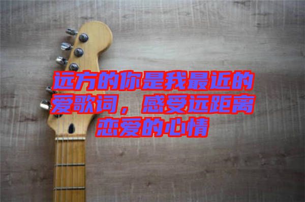 遠方的你是我最近的愛歌詞，感受遠距離戀愛的心情