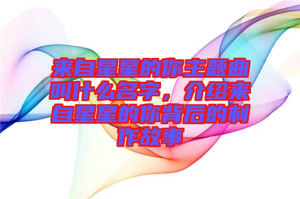 來自星星的你主題曲叫什么名字，介紹來自星星的你背后的制作故事