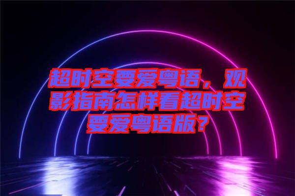 超時空要愛粵語，觀影指南怎樣看超時空要愛粵語版？