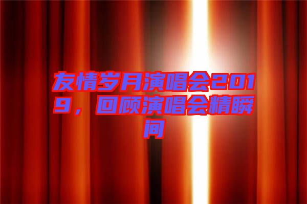 友情歲月演唱會(huì)2019，回顧演唱會(huì)精瞬間