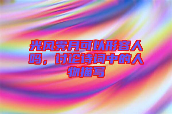 光風(fēng)霽月可以形容人嗎，討論詩(shī)詞中的人物描寫