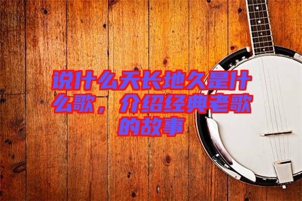 說什么天長(zhǎng)地久是什么歌，介紹經(jīng)典老歌的故事