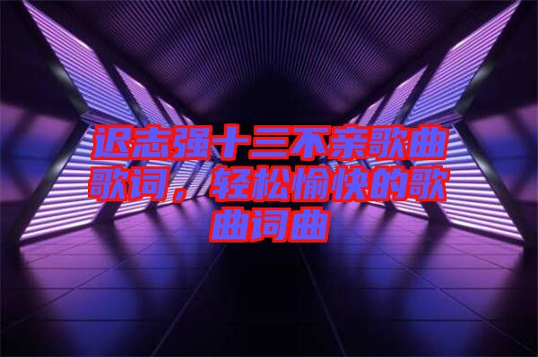 遲志強(qiáng)十三不親歌曲歌詞，輕松愉快的歌曲詞曲